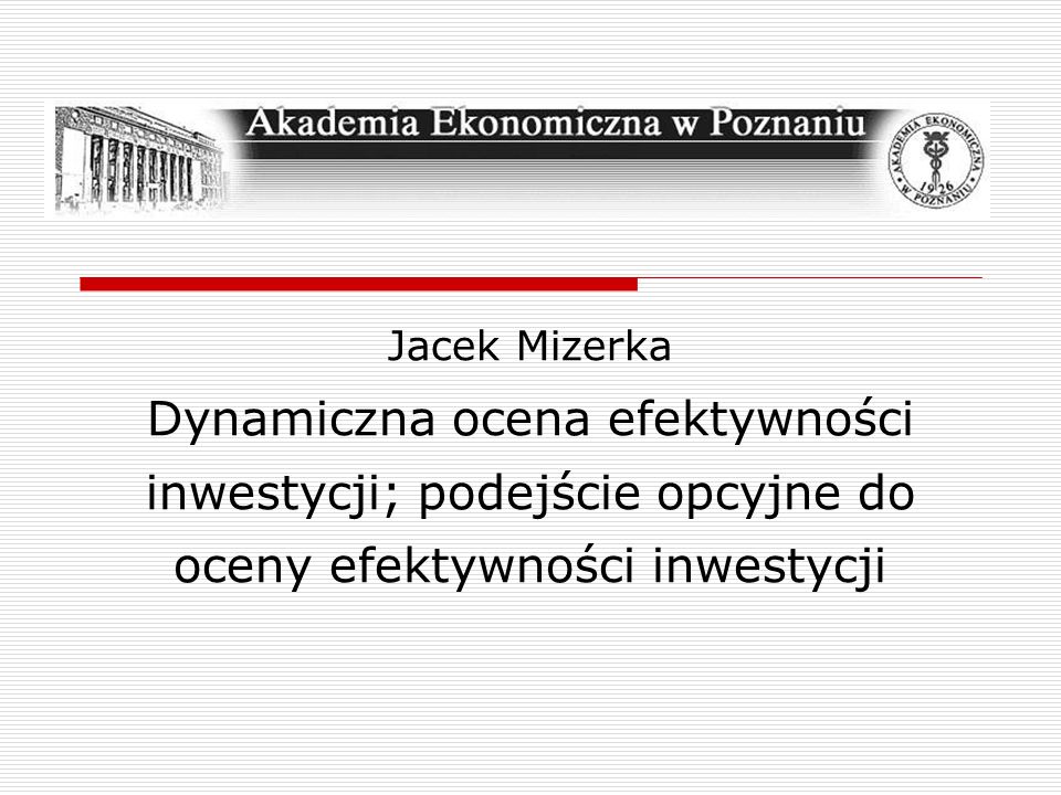 Jacek Mizerka Dynamiczna ocena efektywności inwestycji; podejście opcyjne do oceny efektywności inwestycji.