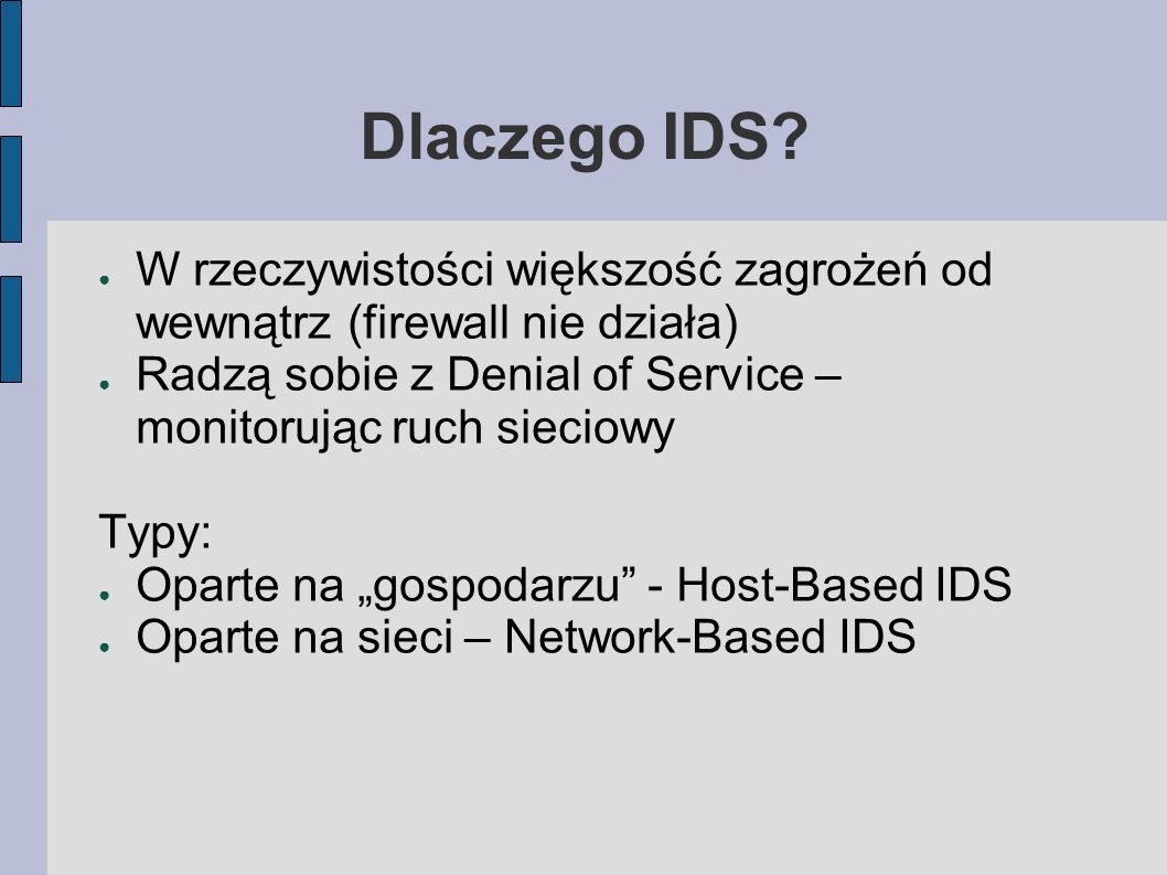Dlaczego IDS W rzeczywistości większość zagrożeń od wewnątrz (firewall nie działa) Radzą sobie z Denial of Service – monitorując ruch sieciowy.
