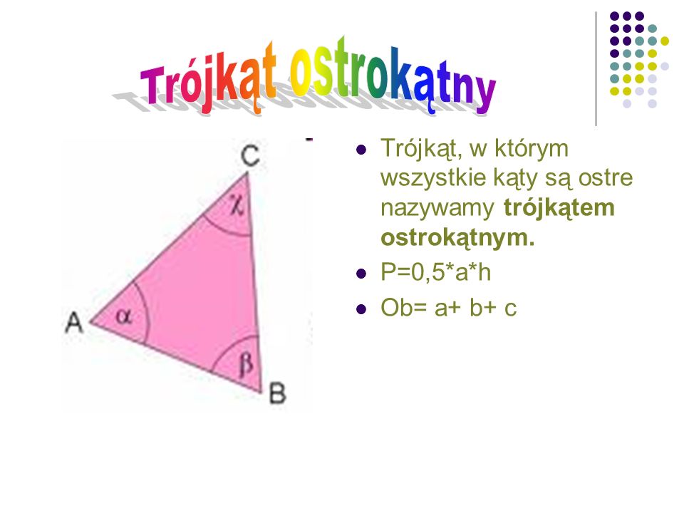 Trójkąt ostrokątny Trójkąt, w którym wszystkie kąty są ostre nazywamy trójkątem ostrokątnym. P=0,5*a*h.