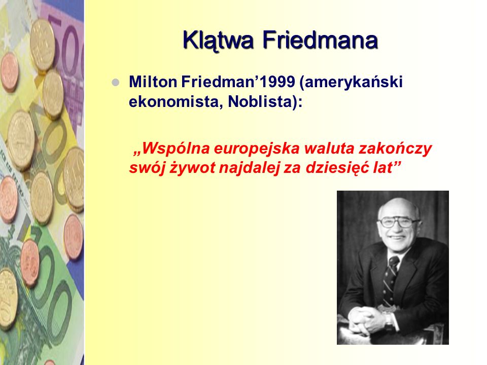 Klątwa Friedmana Milton Friedman’1999 (amerykański ekonomista, Noblista): „Wspólna europejska waluta zakończy swój żywot najdalej za dziesięć lat