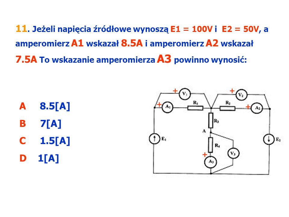 11. Jeżeli napięcia źródłowe wynoszą E1 = 100V i E2 = 50V, a amperomierz A1 wskazał 8.5A i amperomierz A2 wskazał 7.5A To wskazanie amperomierza A3 powinno wynosić: