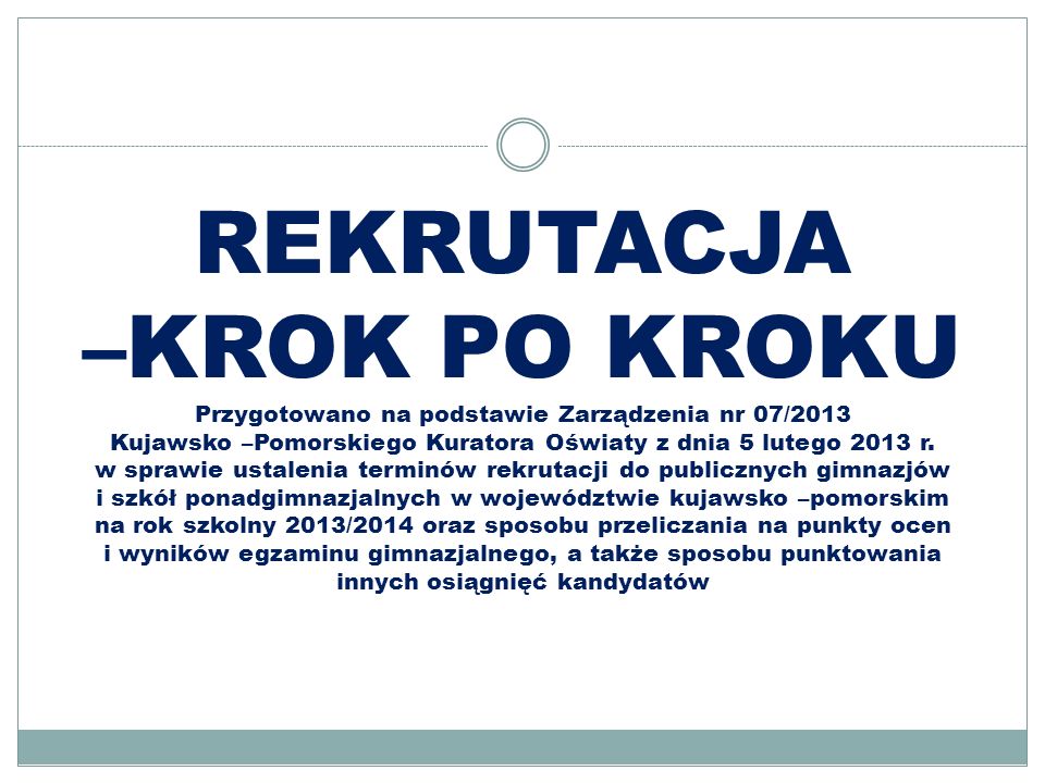 REKRUTACJA –KROK PO KROKU Przygotowano na podstawie Zarządzenia nr 07/2013 Kujawsko –Pomorskiego Kuratora Oświaty z dnia 5 lutego 2013 r.