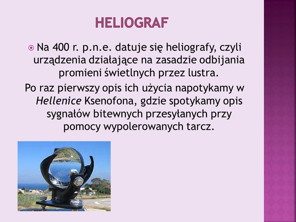 Heliograf Na 400 r. p.n.e. datuje się heliografy, czyli urządzenia działające na zasadzie odbijania promieni świetlnych przez lustra.
