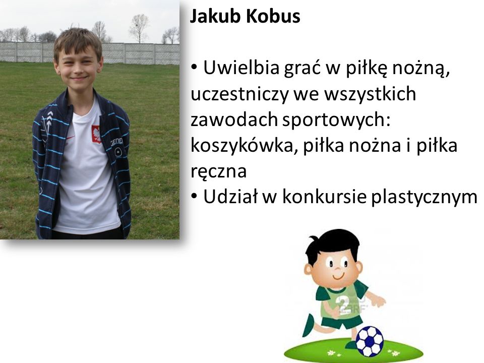 Jakub Kobus Uwielbia grać w piłkę nożną, uczestniczy we wszystkich zawodach sportowych: koszykówka, piłka nożna i piłka ręczna.
