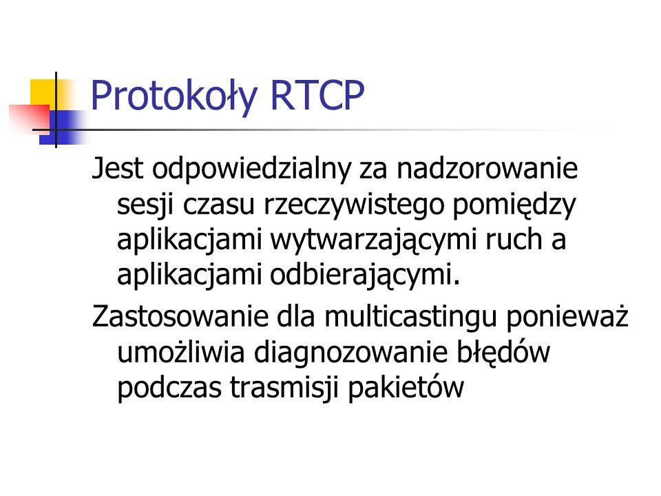 Protokoły RTCP Jest odpowiedzialny za nadzorowanie sesji czasu rzeczywistego pomiędzy aplikacjami wytwarzającymi ruch a aplikacjami odbierającymi.