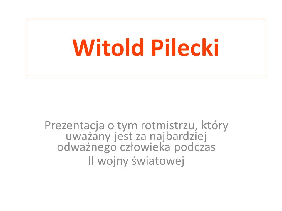 Witold Pilecki Prezentacja o tym rotmistrzu, który uważany jest za najbardziej odważnego człowieka podczas.