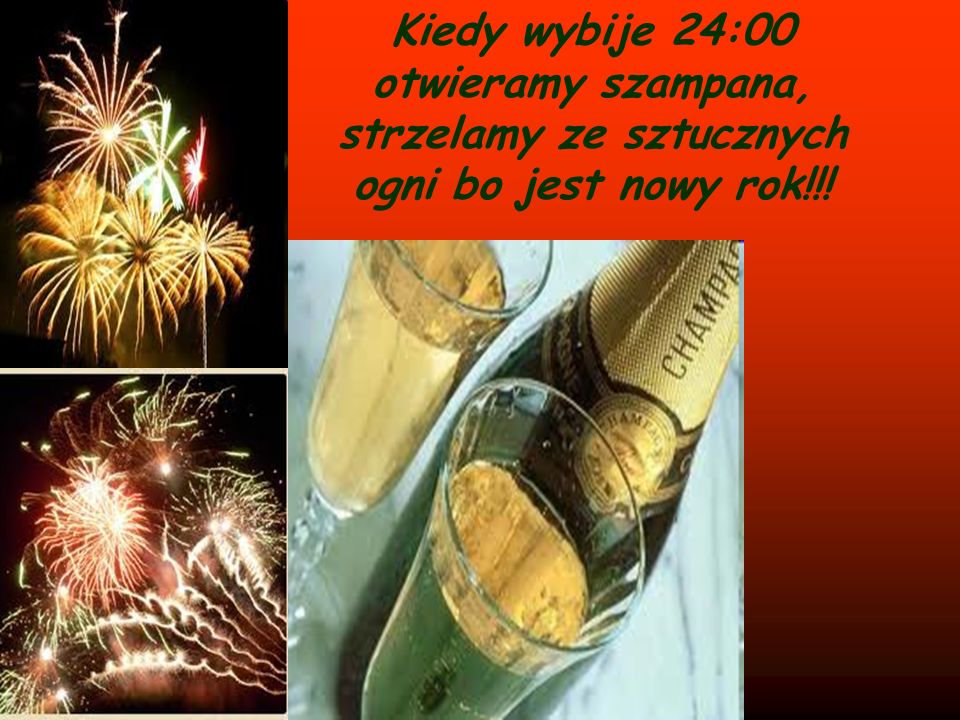 Kiedy wybije 24:00 otwieramy szampana, strzelamy ze sztucznych ogni bo jest nowy rok!!!