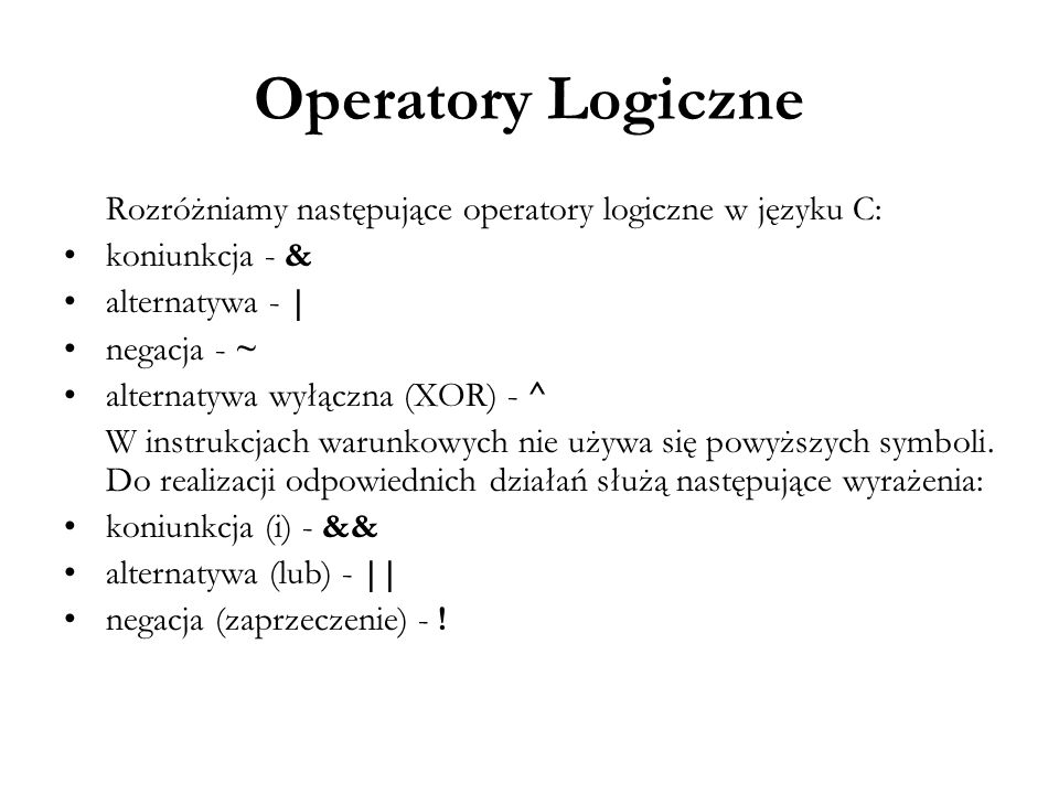 Operatory Logiczne Rozróżniamy następujące operatory logiczne w języku C: koniunkcja - & alternatywa - |