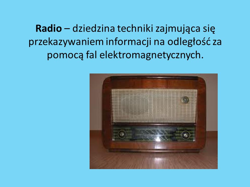 Radio – dziedzina techniki zajmująca się przekazywaniem informacji na odległość za pomocą fal elektromagnetycznych.
