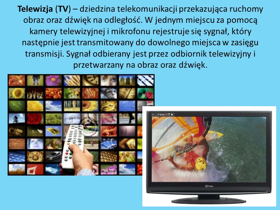Telewizja (TV) – dziedzina telekomunikacji przekazująca ruchomy obraz oraz dźwięk na odległość.