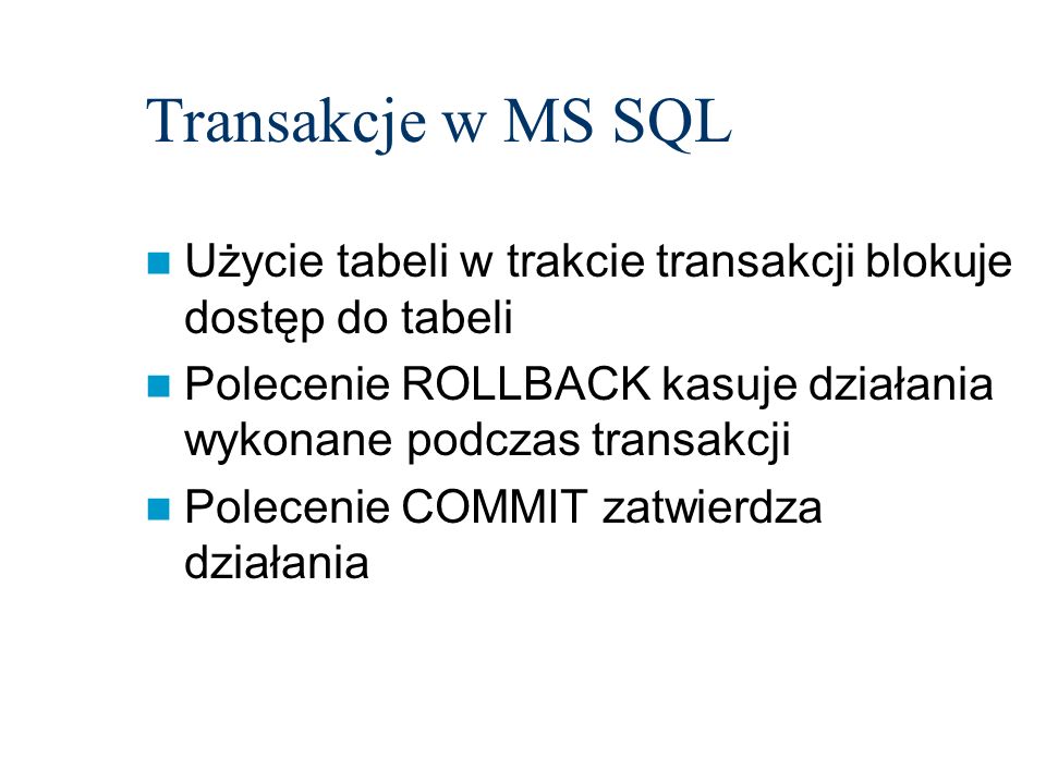 Transakcje w MS SQL Użycie tabeli w trakcie transakcji blokuje dostęp do tabeli. Polecenie ROLLBACK kasuje działania wykonane podczas transakcji.