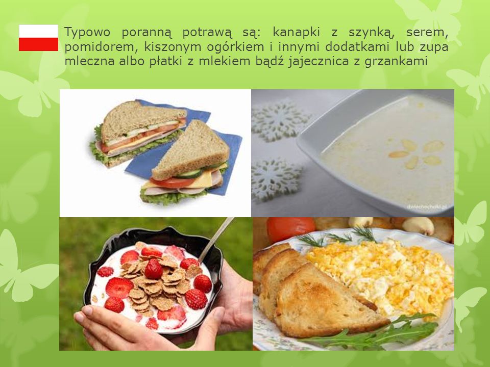 Typowo poranną potrawą są: kanapki z szynką, serem, pomidorem, kiszonym ogórkiem i innymi dodatkami lub zupa mleczna albo płatki z mlekiem bądź jajecznica z grzankami
