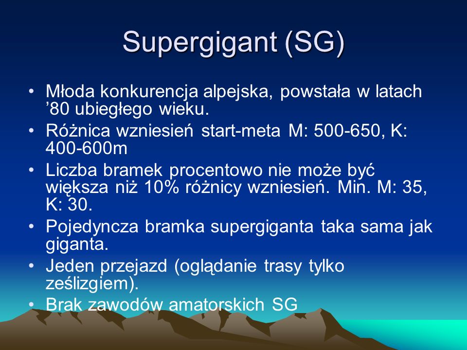Supergigant (SG) Młoda konkurencja alpejska, powstała w latach ’80 ubiegłego wieku. Różnica wzniesień start-meta M: , K: m.