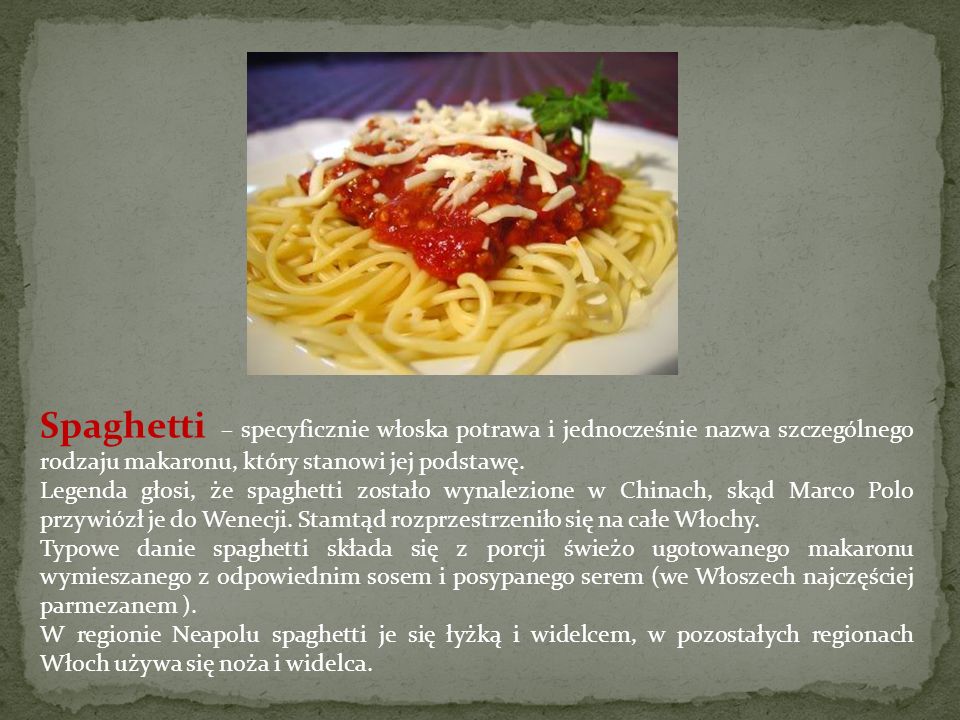 Spaghetti – specyficznie włoska potrawa i jednocześnie nazwa szczególnego rodzaju makaronu, który stanowi jej podstawę.
