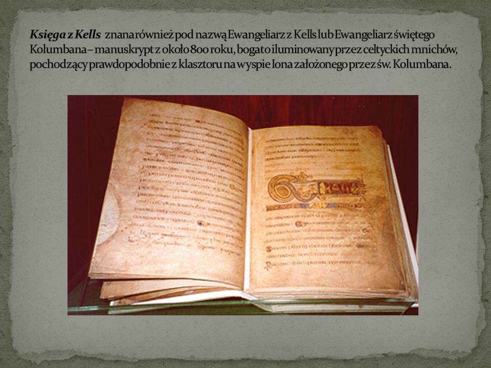 Księga z Kells znana również pod nazwą Ewangeliarz z Kells lub Ewangeliarz świętego Kolumbana – manuskrypt z około 800 roku, bogato iluminowany przez celtyckich mnichów, pochodzący prawdopodobnie z klasztoru na wyspie Iona założonego przez św.