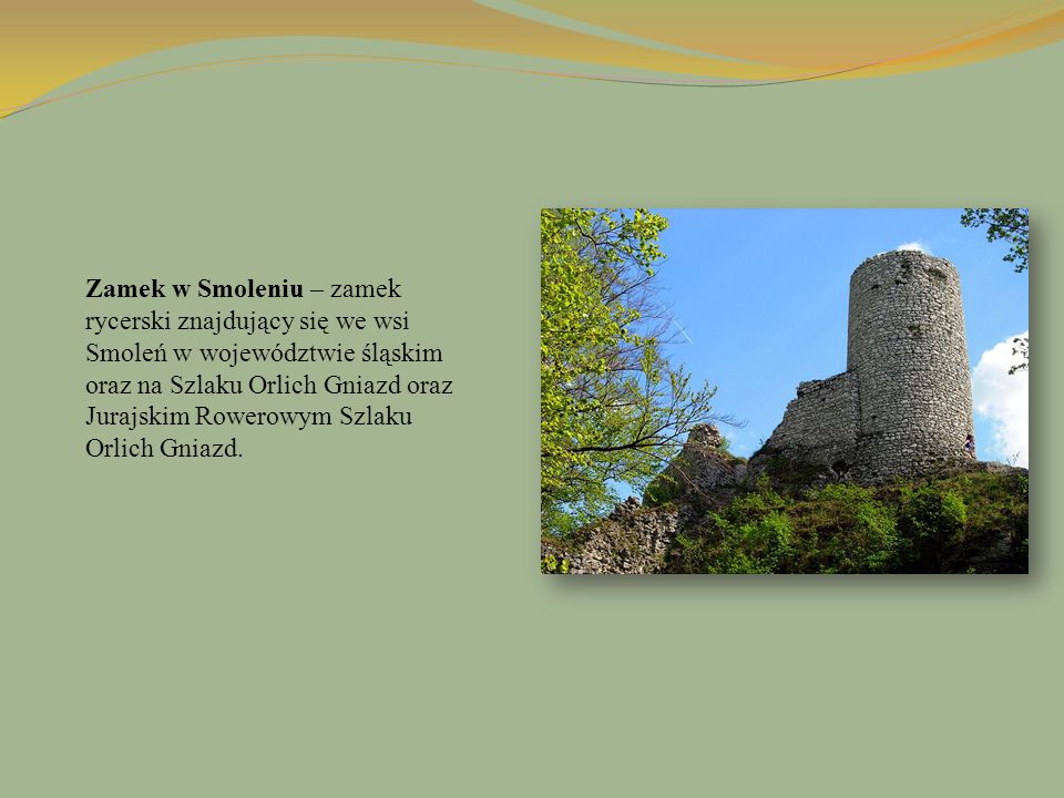 Zamek w Smoleniu – zamek rycerski znajdujący się we wsi Smoleń w województwie śląskim oraz na Szlaku Orlich Gniazd oraz Jurajskim Rowerowym Szlaku Orlich Gniazd.