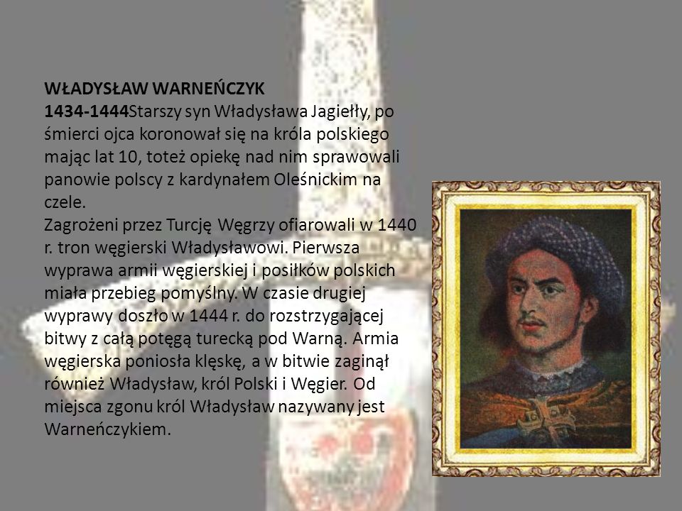 WŁADYSŁAW WARNEŃCZYK Starszy syn Władysława Jagiełły, po śmierci ojca koronował się na króla polskiego mając lat 10, toteż opiekę nad nim sprawowali panowie polscy z kardynałem Oleśnickim na czele.