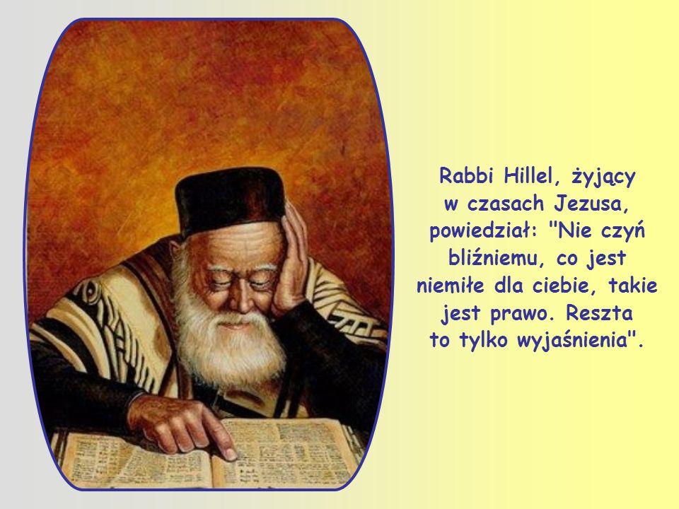 Rabbi Hillel, żyjący w czasach Jezusa, powiedział: Nie czyń bliźniemu, co jest niemiłe dla ciebie, takie jest prawo.