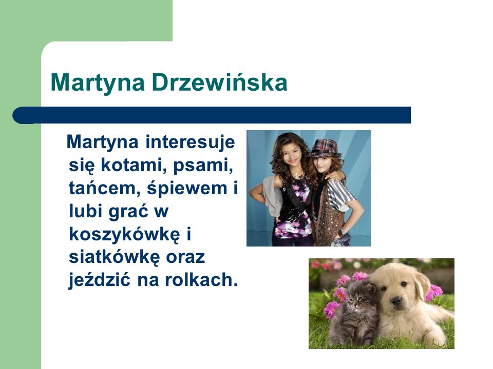 Martyna Drzewińska Martyna interesuje się kotami, psami, tańcem, śpiewem i lubi grać w koszykówkę i siatkówkę oraz jeździć na rolkach.