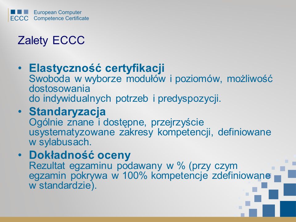 Zalety ECCC Elastyczność certyfikacji Swoboda w wyborze modułów i poziomów, możliwość dostosowania do indywidualnych potrzeb i predyspozycji.