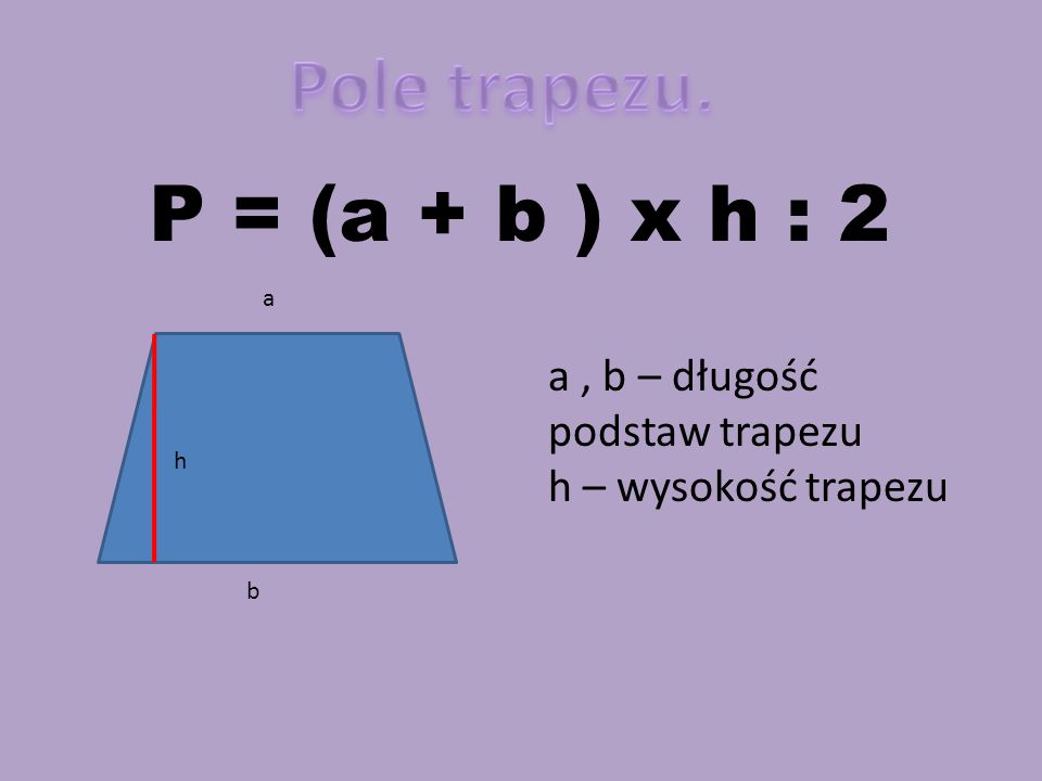 Pole trapezu. P = (a + b ) x h : 2 a , b – długość podstaw trapezu