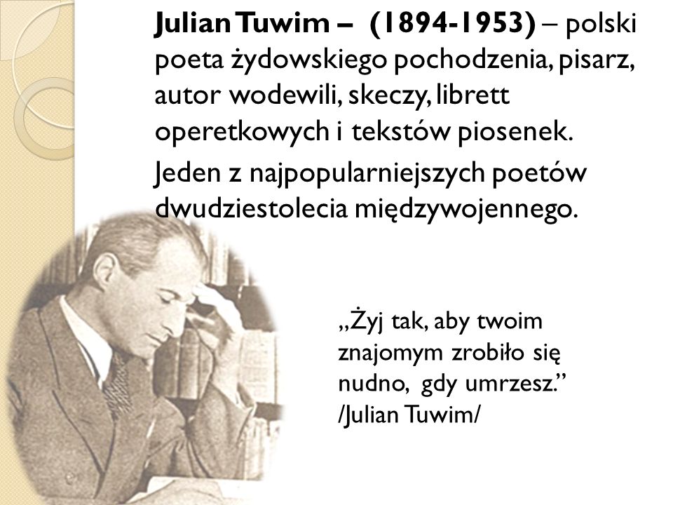 Julian Tuwim – ( ) – polski poeta żydowskiego pochodzenia, pisarz, autor wodewili, skeczy, librett operetkowych i tekstów piosenek. Jeden z najpopularniejszych poetów dwudziestolecia międzywojennego.