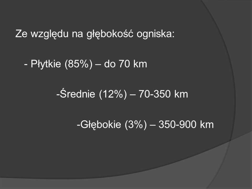 Ze względu na głębokość ogniska: - Płytkie (85%) – do 70 km -Średnie (12%) – km -Głębokie (3%) – km