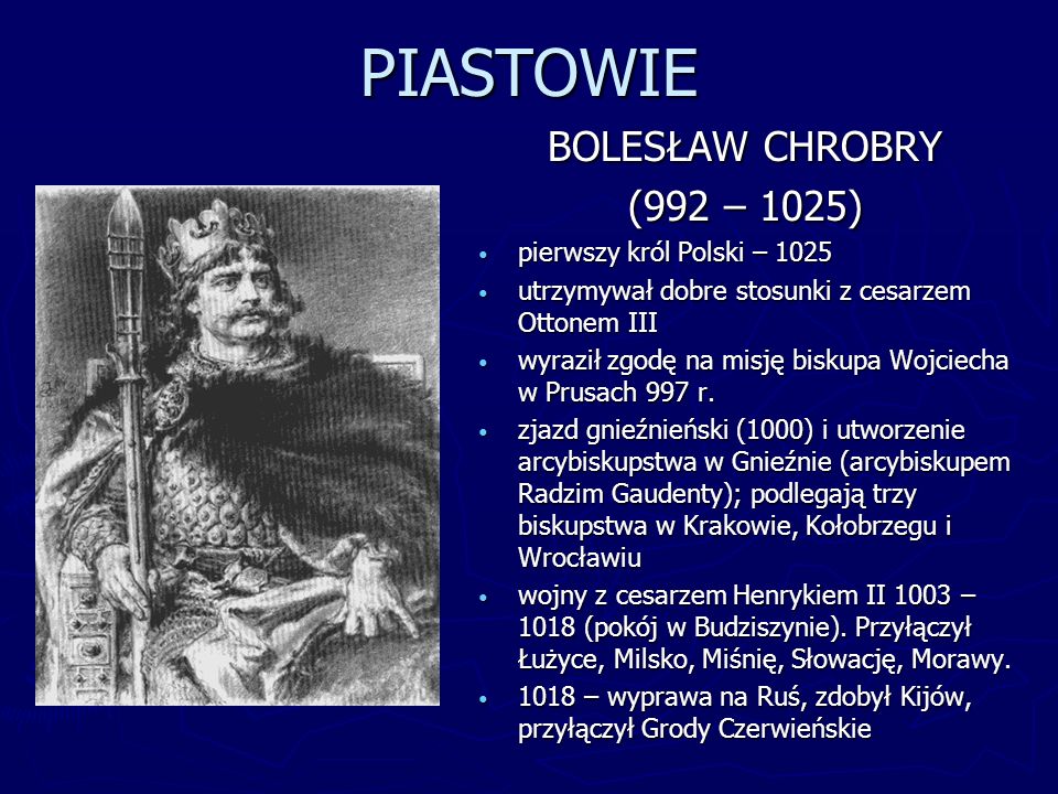 PIASTOWIE BOLESŁAW CHROBRY (992 – 1025) pierwszy król Polski – 1025