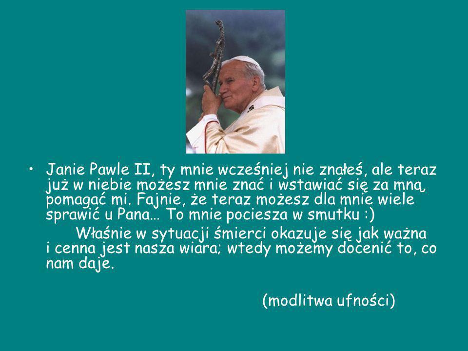 Janie Pawle II, ty mnie wcześniej nie znałeś, ale teraz już w niebie możesz mnie znać i wstawiać się za mną, pomagać mi. Fajnie, że teraz możesz dla mnie wiele sprawić u Pana… To mnie pociesza w smutku :)