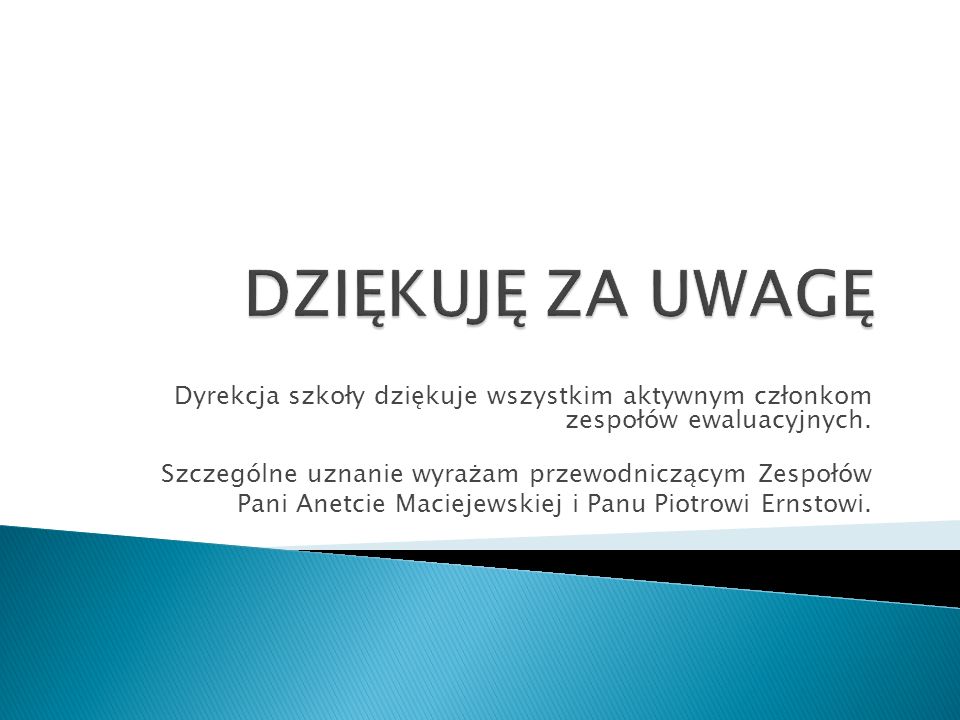 DZIĘKUJĘ ZA UWAGĘ Dyrekcja szkoły dziękuje wszystkim aktywnym członkom zespołów ewaluacyjnych. Szczególne uznanie wyrażam przewodniczącym Zespołów.