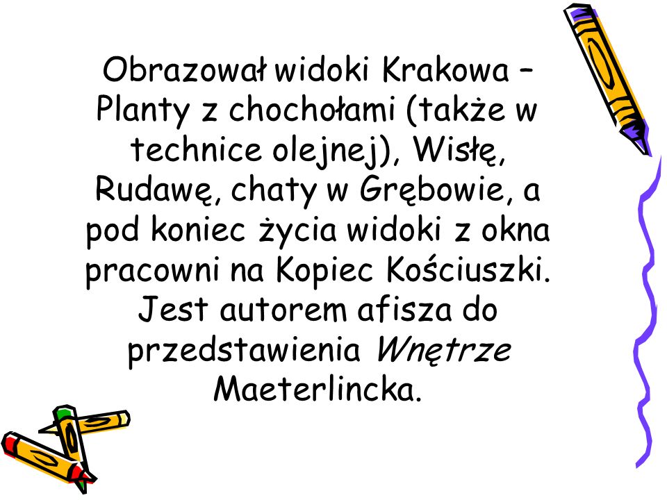 Obrazował widoki Krakowa – Planty z chochołami (także w technice olejnej), Wisłę, Rudawę, chaty w Grębowie, a pod koniec życia widoki z okna pracowni na Kopiec Kościuszki.