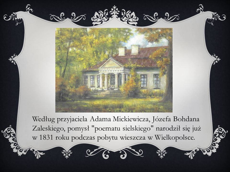 Według przyjaciela Adama Mickiewicza, Józefa Bohdana Zaleskiego, pomysł poematu sielskiego narodził się już w 1831 roku podczas pobytu wieszcza w Wielkopolsce.