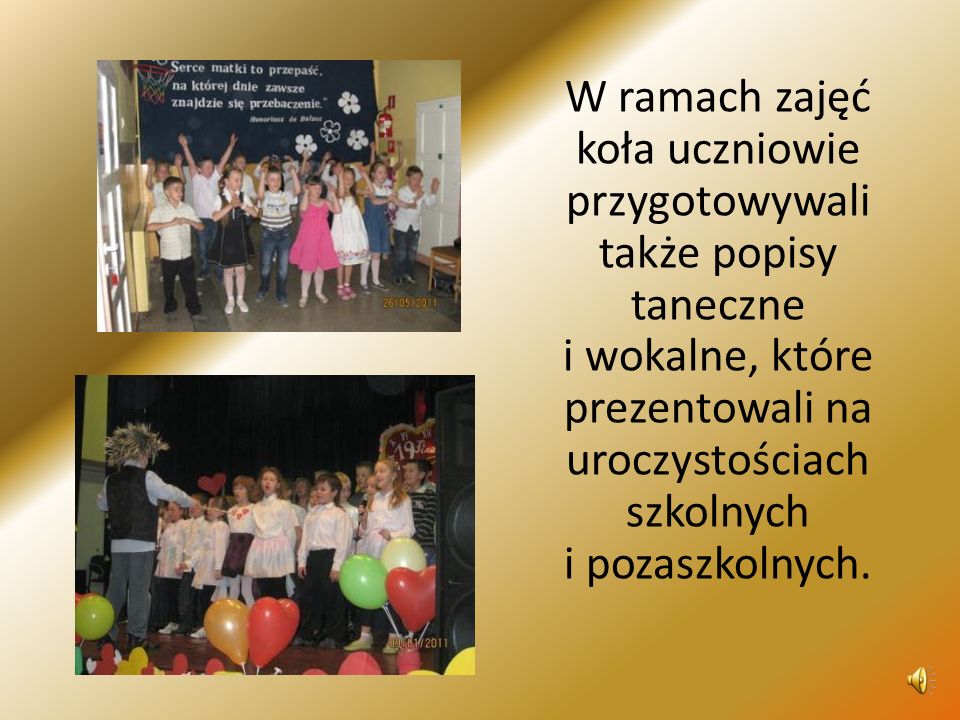 W ramach zajęć koła uczniowie przygotowywali także popisy taneczne i wokalne, które prezentowali na uroczystościach szkolnych i pozaszkolnych.