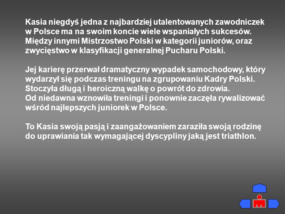 Kasia niegdyś jedna z najbardziej utalentowanych zawodniczek w Polsce ma na swoim koncie wiele wspaniałych sukcesów. Między innymi Mistrzostwo Polski w kategorii juniorów, oraz zwycięstwo w klasyfikacji generalnej Pucharu Polski.