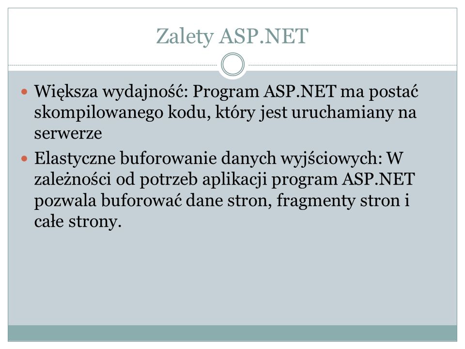 Zalety ASP.NET Większa wydajność: Program ASP.NET ma postać skompilowanego kodu, który jest uruchamiany na serwerze.