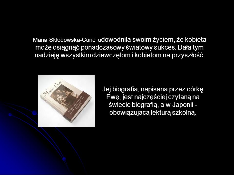 Maria Skłodowska-Curie udowodniła swoim życiem, że kobieta może osiągnąć ponadczasowy światowy sukces. Dała tym nadzieję wszystkim dziewczętom i kobietom na przyszłość.