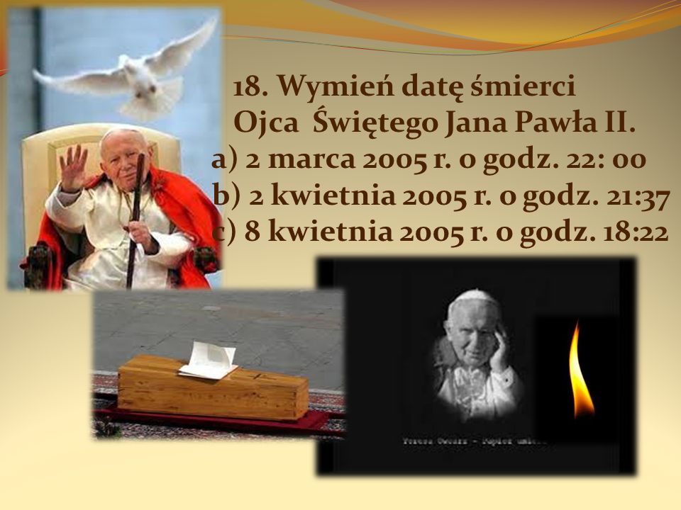 18. Wymień datę śmierci Ojca Świętego Jana Pawła II. a) 2 marca 2005 r