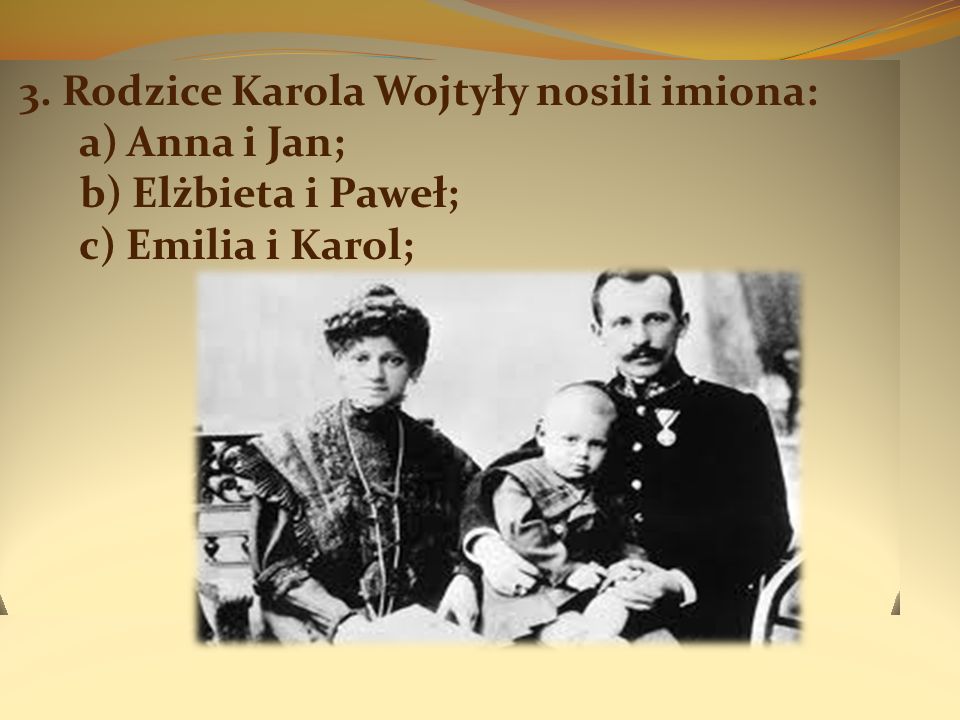 3. Rodzice Karola Wojtyły nosili imiona: a) Anna i Jan; b) Elżbieta i Paweł; c) Emilia i Karol;