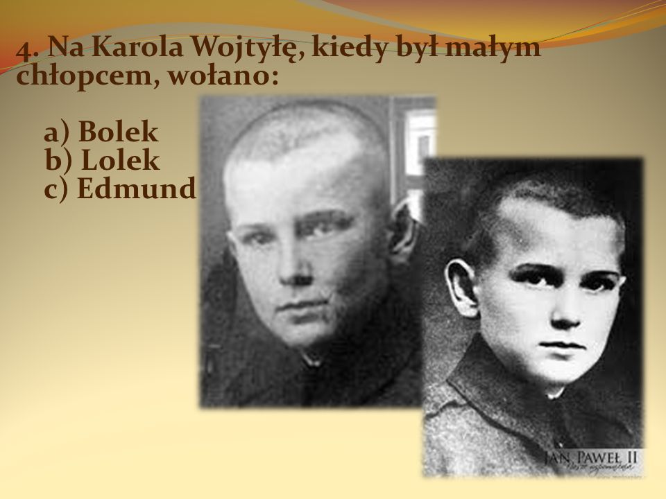 4. Na Karola Wojtyłę, kiedy był małym chłopcem, wołano: a) Bolek b) Lolek c) Edmund