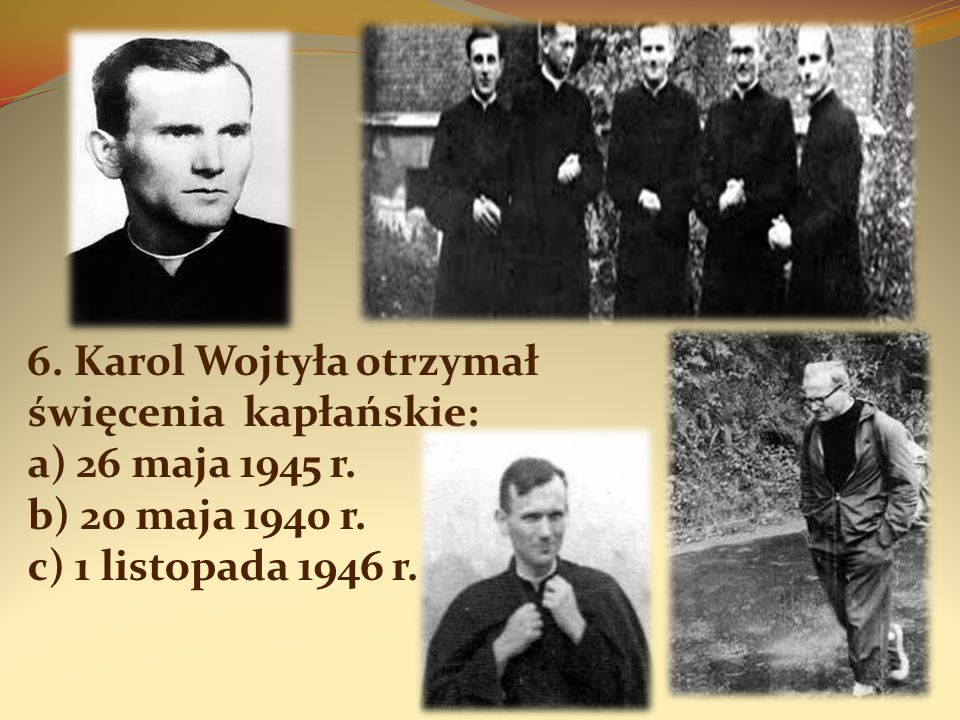 6. Karol Wojtyła otrzymał święcenia kapłańskie: a) 26 maja 1945 r