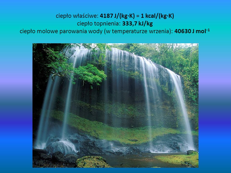 ciepło właściwe: 4187 J/(kg·K) = 1 kcal/(kg·K) ciepło topnienia: 333,7 kJ/kg ciepło molowe parowania wody (w temperaturze wrzenia): J mol-1