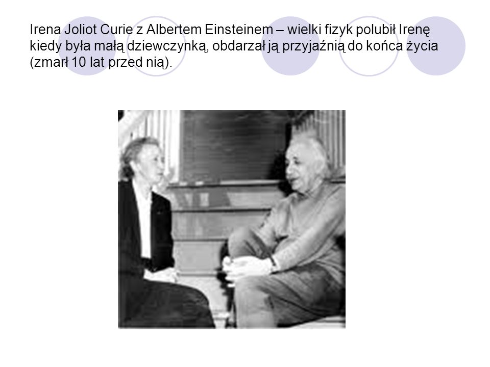 Irena Joliot Curie z Albertem Einsteinem – wielki fizyk polubił Irenę kiedy była małą dziewczynką, obdarzał ją przyjaźnią do końca życia (zmarł 10 lat przed nią).