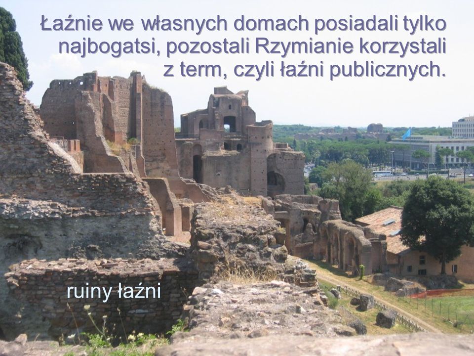 Łaźnie we własnych domach posiadali tylko najbogatsi, pozostali Rzymianie korzystali z term, czyli łaźni publicznych.