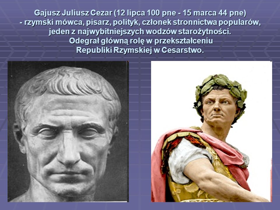 Gajusz Juliusz Cezar (12 lipca 100 pne - 15 marca 44 pne) - rzymski mówca, pisarz, polityk, członek stronnictwa popularów, jeden z najwybitniejszych wodzów starożytności.