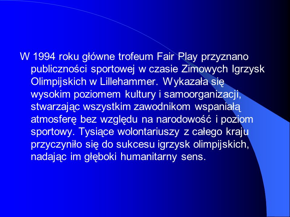 W 1994 roku główne trofeum Fair Play przyznano publiczności sportowej w czasie Zimowych Igrzysk Olimpijskich w Lillehammer.
