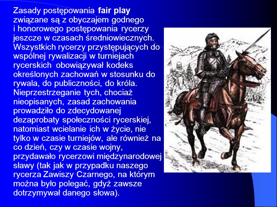 Zasady postępowania fair play związane są z obyczajem godnego i honorowego postępowania rycerzy jeszcze w czasach średniowiecznych.