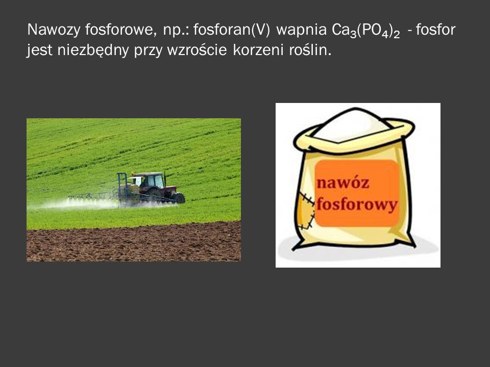 Nawozy fosforowe, np.: fosforan(V) wapnia Ca3(PO4)2 - fosfor jest niezbędny przy wzroście korzeni roślin.