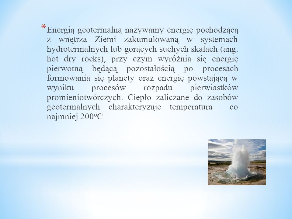 Energią geotermalną nazywamy energię pochodzącą z wnętrza Ziemi zakumulowaną w systemach hydrotermalnych lub gorących suchych skałach (ang.