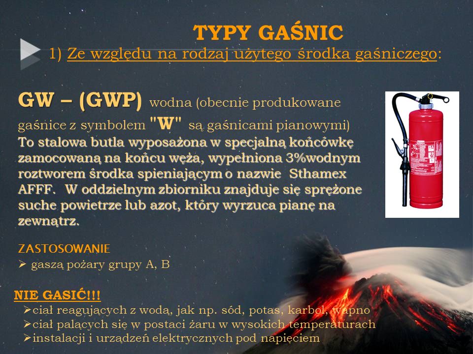 TYPY GAŚNIC 1) Ze względu na rodzaj użytego środka gaśniczego: GW – (GWP) wodna (obecnie produkowane gaśnice z symbolem W są gaśnicami pianowymi)