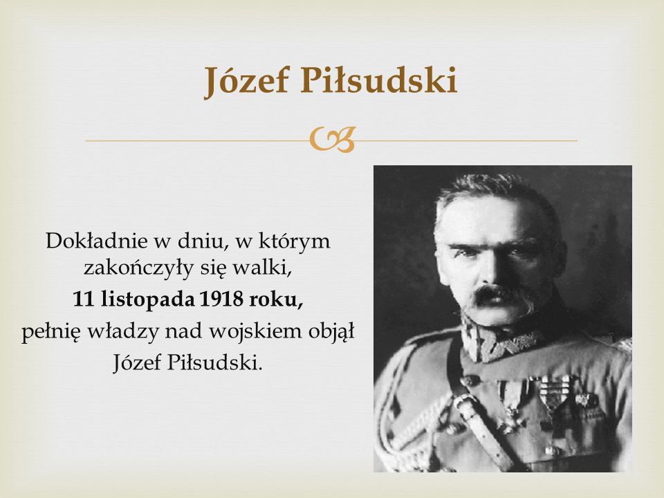 Józef Piłsudski Dokładnie w dniu, w którym zakończyły się walki, 11 listopada 1918 roku, pełnię władzy nad wojskiem objął Józef Piłsudski.